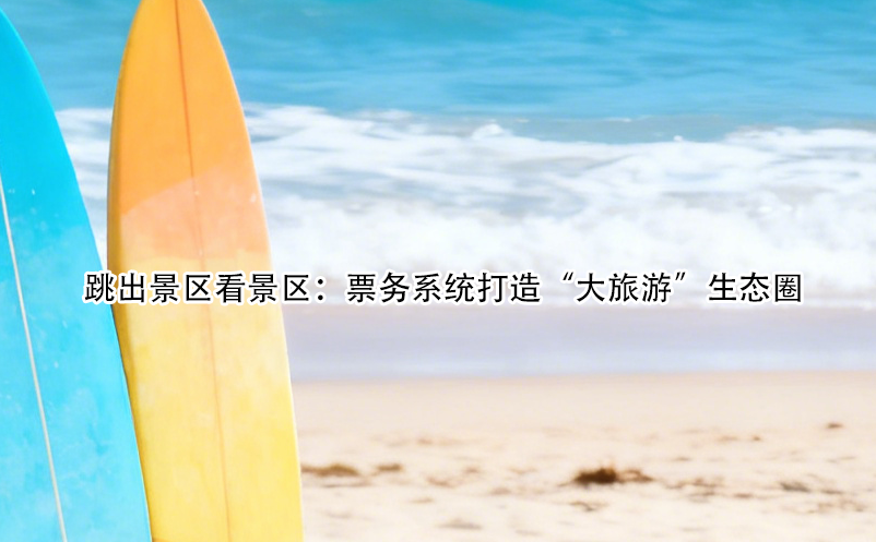 跳出景區看景區：票務系統打造“大旅游”生態圈